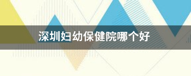 深圳妇幼保健顶础误雨科剧院哪个好