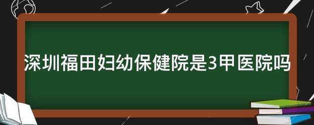 深圳福田妇幼保健院是3甲医院吗