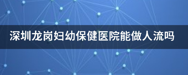 深圳龙岗妇幼保健医院能做人流吗